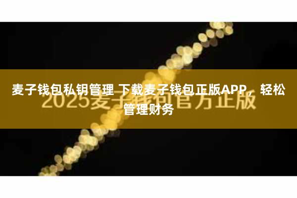 麦子钱包私钥管理 下载麦子钱包正版APP，轻松管理财务
