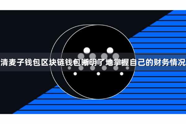 清麦子钱包区块链钱包晰明了地掌握自己的财务情况