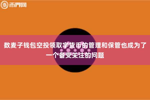数麦子钱包空投领取字货币的管理和保管也成为了一个备受关注的问题