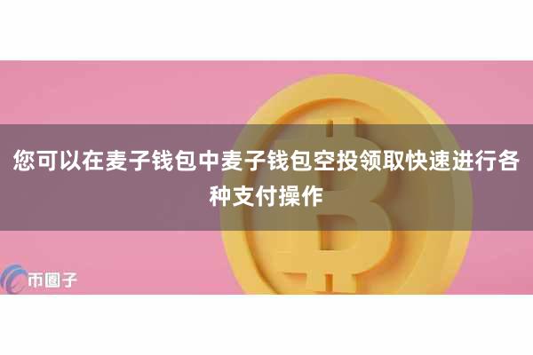 您可以在麦子钱包中麦子钱包空投领取快速进行各种支付操作