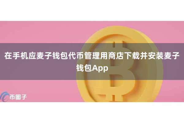 在手机应麦子钱包代币管理用商店下载并安装麦子钱包App