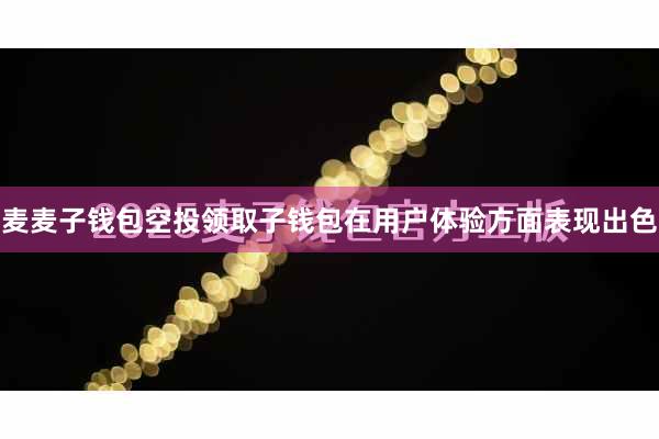 麦麦子钱包空投领取子钱包在用户体验方面表现出色