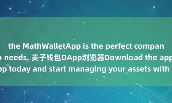 the MathWalletApp is the perfect companion for all your crypto needs. 麦子钱包DApp浏览器Download the app today and start managing your assets with ease and convenience.