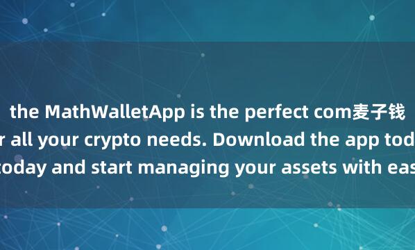 the MathWalletApp is the perfect com麦子钱包空投领取panion for all your crypto needs. Download the app today and start managing your assets with ease and convenience.